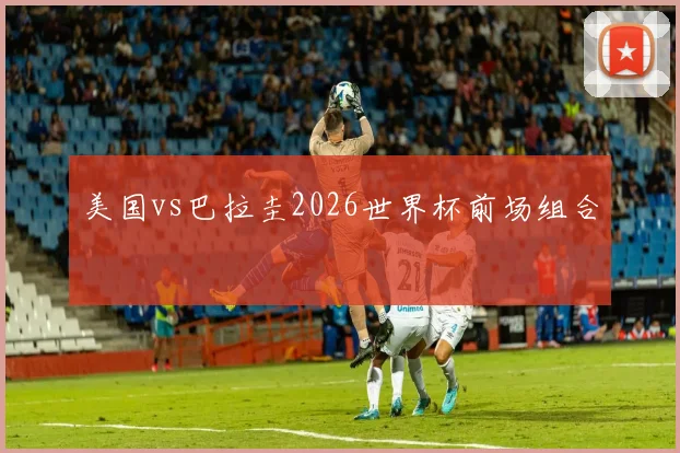 美国vs巴拉圭2026世界杯前场组合
