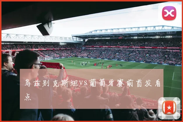乌兹别克斯坦vs葡萄牙赛前首发看点