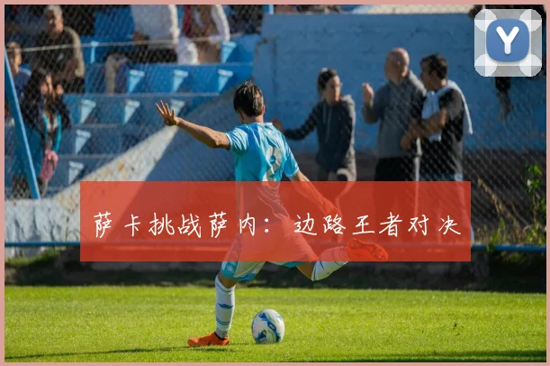 萨卡挑战萨内：边路王者对决