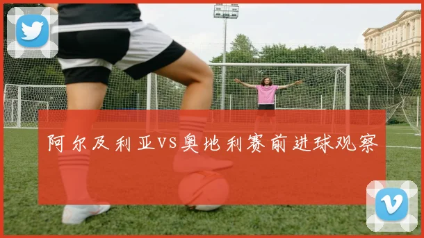 阿尔及利亚vs奥地利赛前进球观察