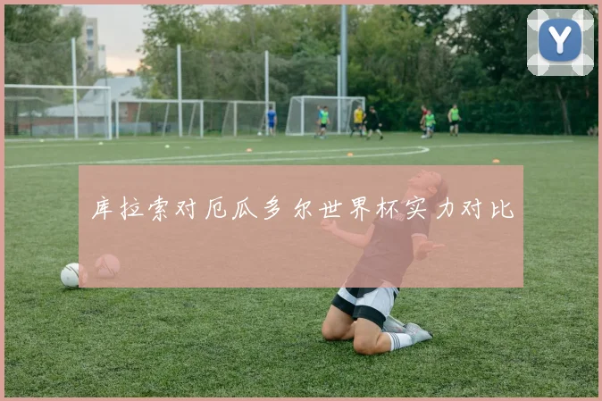 库拉索对厄瓜多尔世界杯实力对比