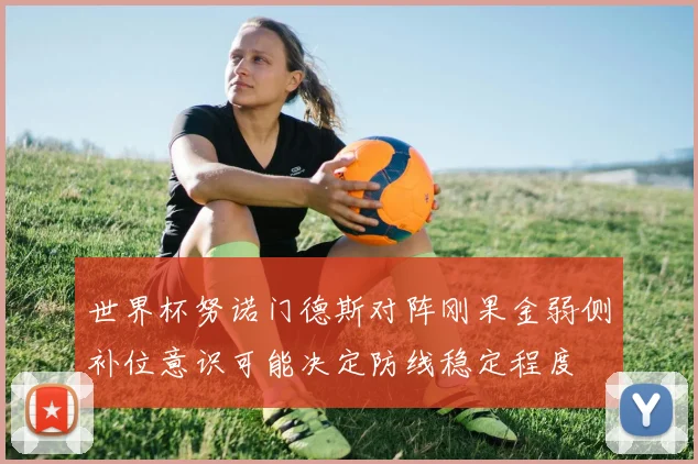 世界杯努诺门德斯对阵刚果金弱侧补位意识可能决定防线稳定程度