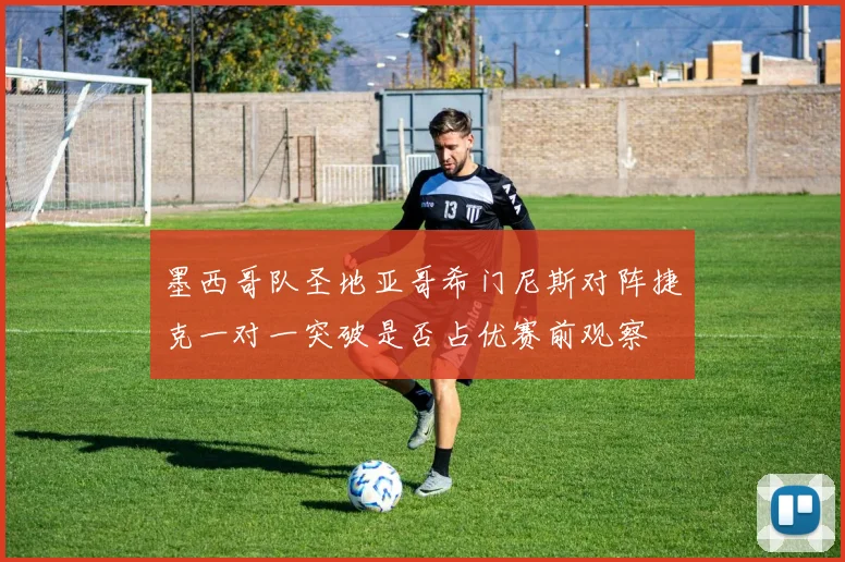 墨西哥队圣地亚哥希门尼斯对阵捷克一对一突破是否占优赛前观察