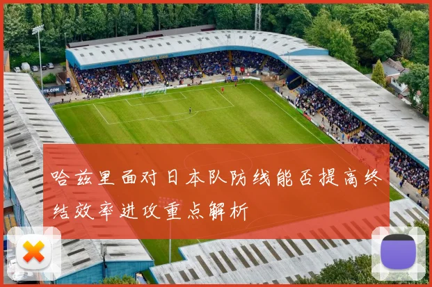 哈兹里面对日本队防线能否提高终结效率进攻重点解析