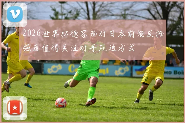 2026世界杯德容面对日本前场反抢强度值得关注对手压迫方式
