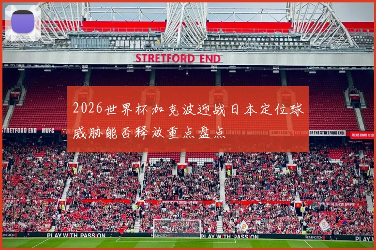 2026世界杯加克波迎战日本定位球威胁能否释放重点盘点