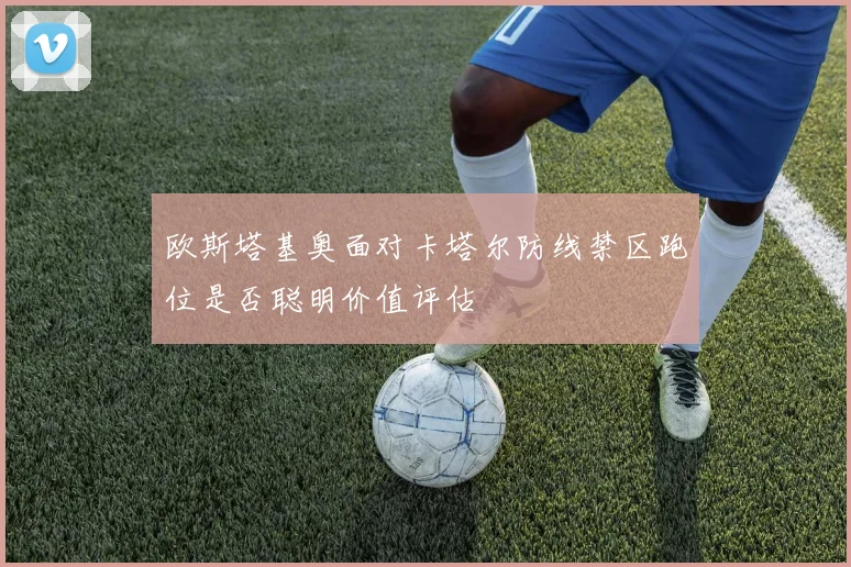欧斯塔基奥面对卡塔尔防线禁区跑位是否聪明价值评估