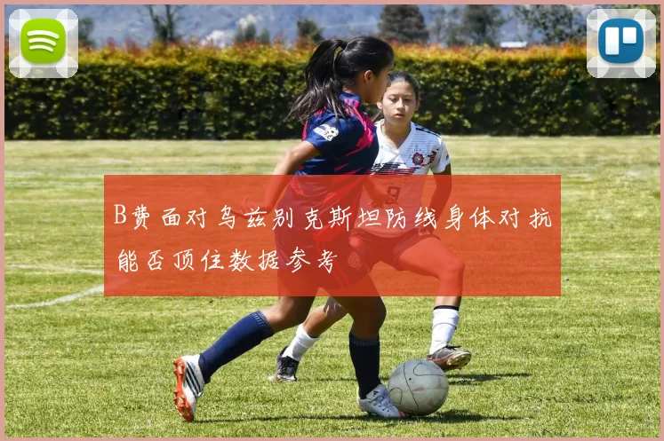 B费面对乌兹别克斯坦防线身体对抗能否顶住数据参考