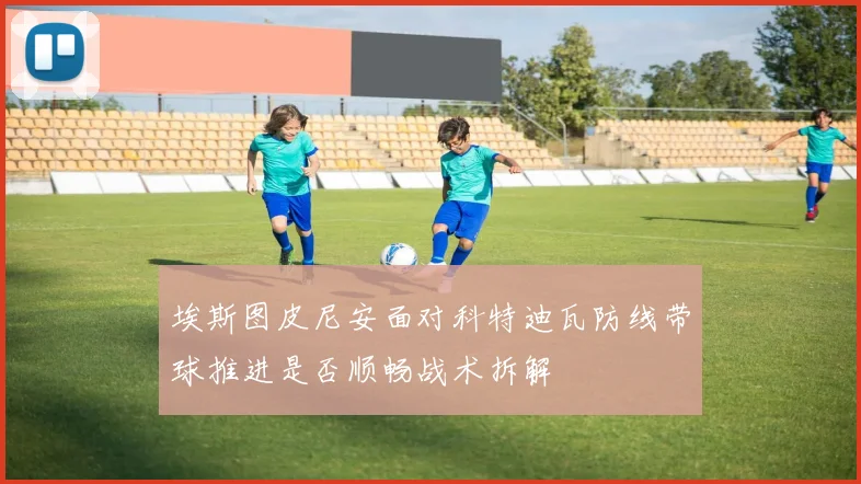 埃斯图皮尼安面对科特迪瓦防线带球推进是否顺畅战术拆解
