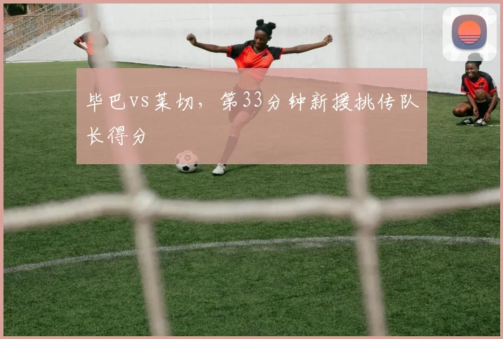 毕巴vs莱切，第33分钟新援挑传队长得分