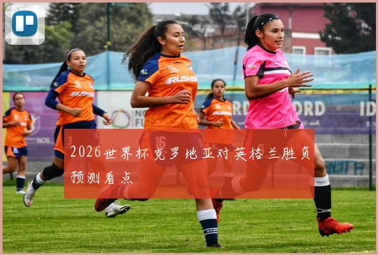 2026世界杯克罗地亚对英格兰胜负预测看点