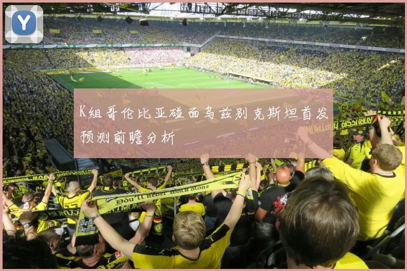 K组哥伦比亚碰面乌兹别克斯坦首发预测前瞻分析