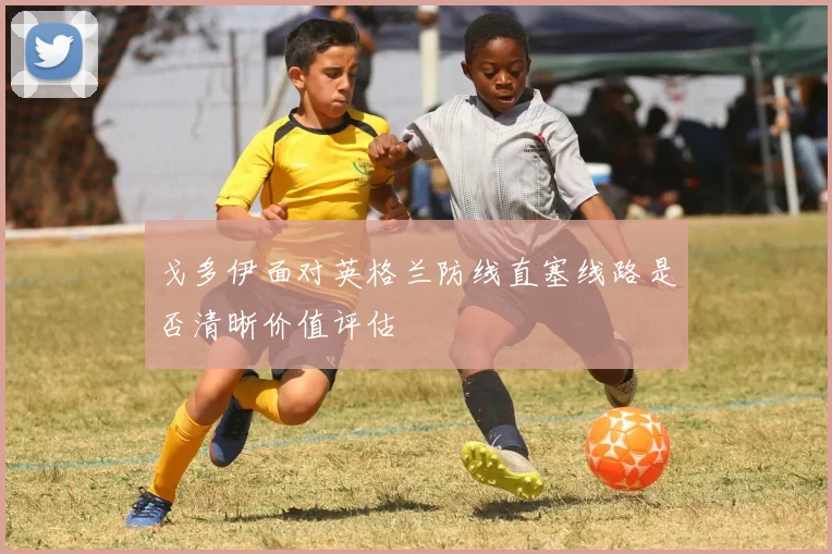 戈多伊面对英格兰防线直塞线路是否清晰价值评估