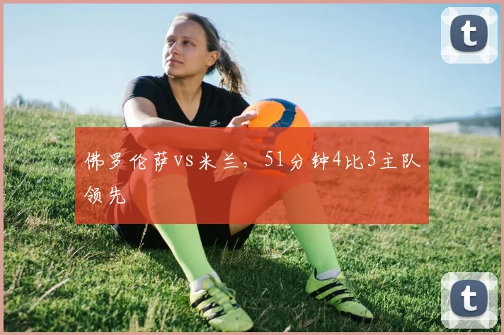 佛罗伦萨vs米兰，51分钟4比3主队领先