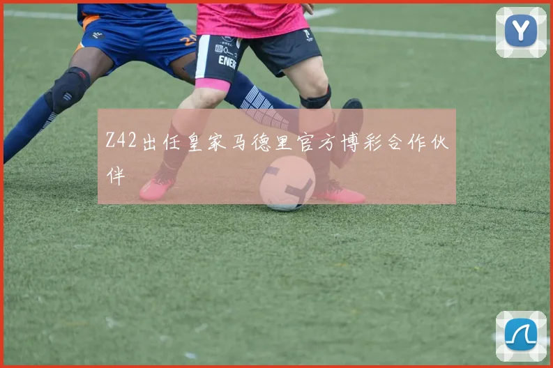 Z42出任皇家马德里官方博彩合作伙伴
