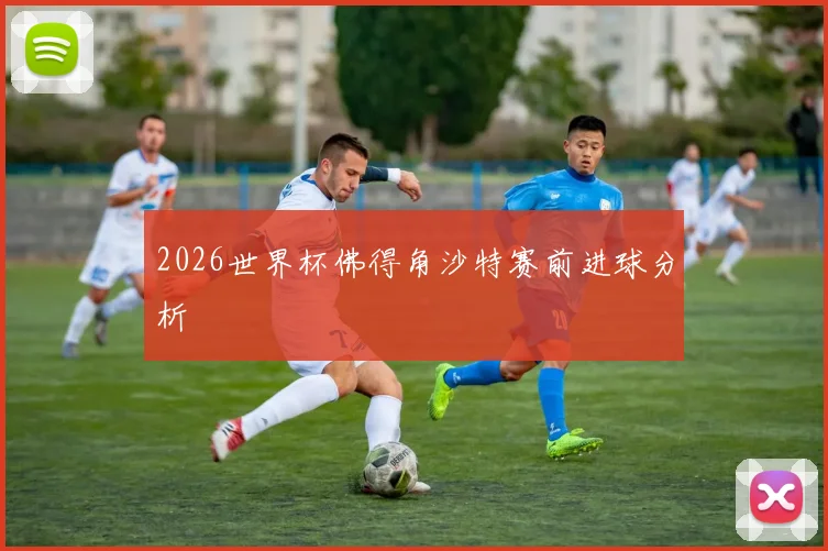 2026世界杯佛得角沙特赛前进球分析