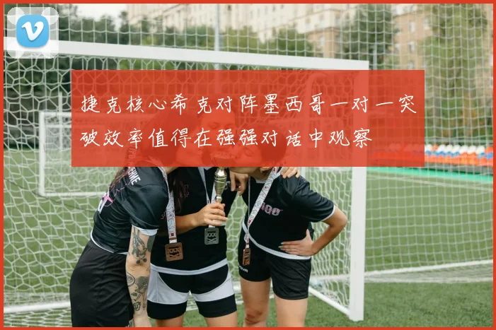 捷克核心希克对阵墨西哥一对一突破效率值得在强强对话中观察