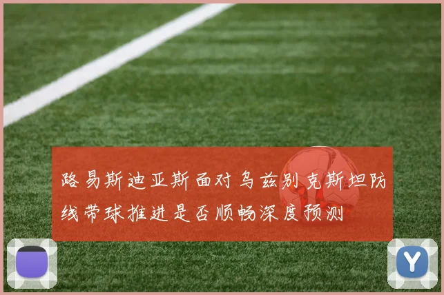 路易斯迪亚斯面对乌兹别克斯坦防线带球推进是否顺畅深度预测