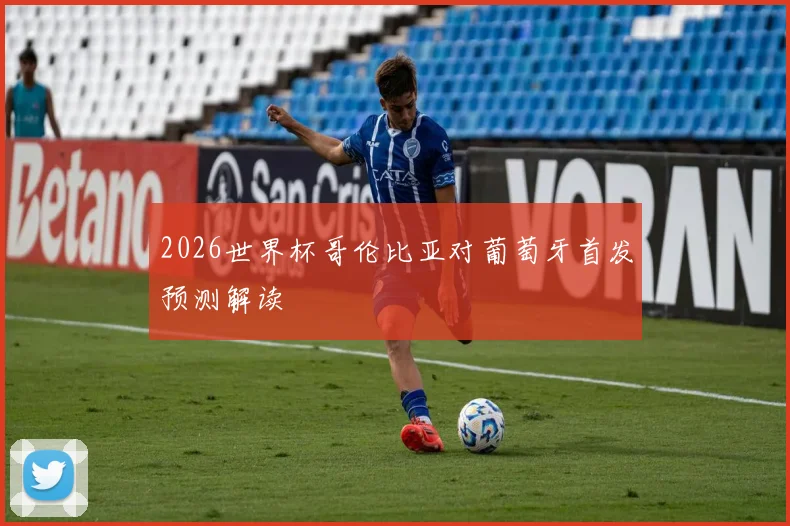 2026世界杯哥伦比亚对葡萄牙首发预测解读