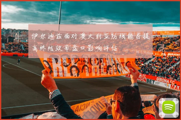 伊尔迪兹面对澳大利亚防线能否提高终结效率盘口影响评估
