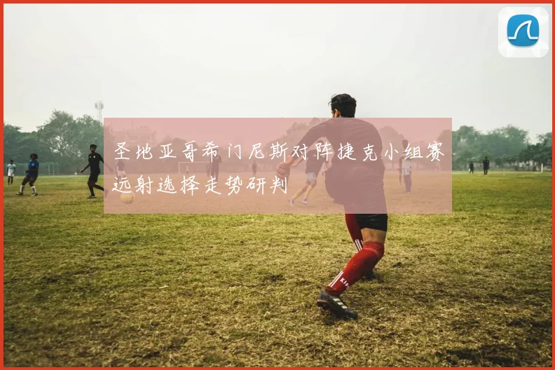 圣地亚哥希门尼斯对阵捷克小组赛远射选择走势研判