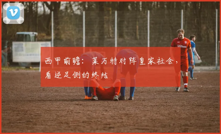西甲前瞻：莱万特对阵皇家社会，看逆足侧的终结