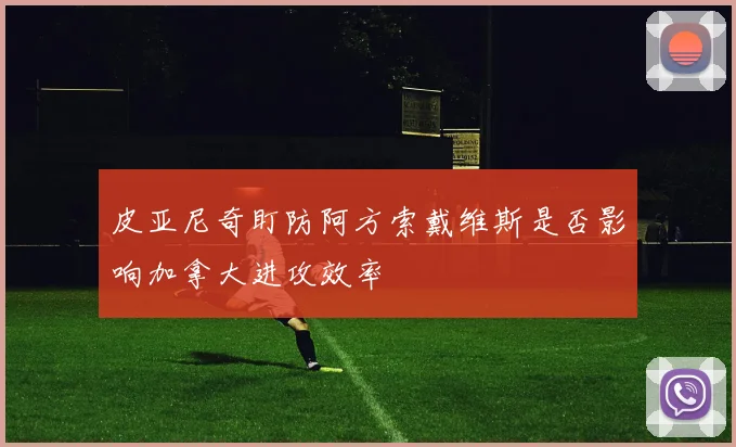 皮亚尼奇盯防阿方索戴维斯是否影响加拿大进攻效率