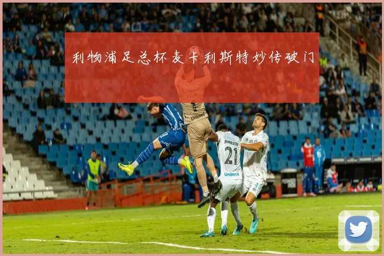 利物浦足总杯麦卡利斯特妙传破门