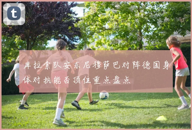 库拉索队安东尼穆萨巴对阵德国身体对抗能否顶住重点盘点