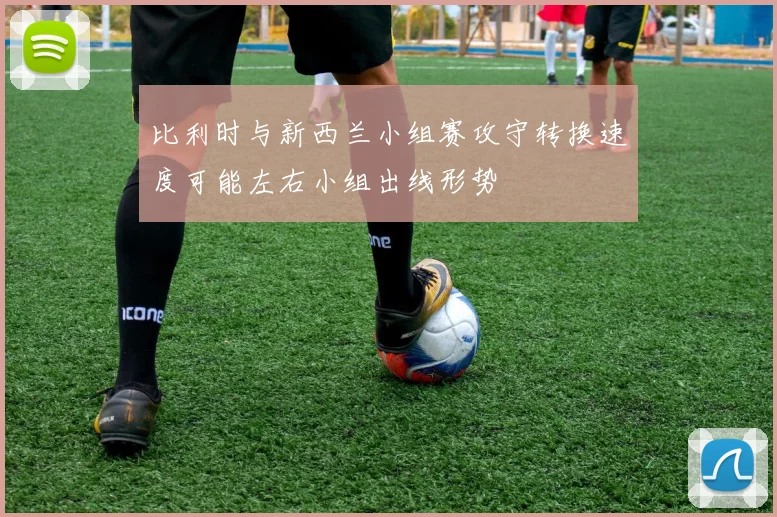 比利时与新西兰小组赛攻守转换速度可能左右小组出线形势