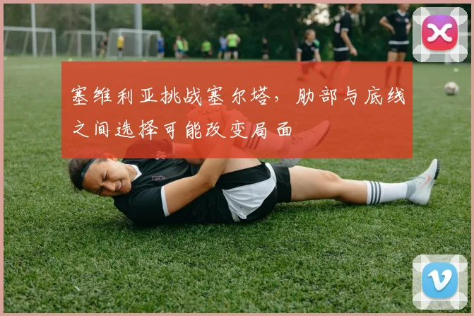 塞维利亚挑战塞尔塔，肋部与底线之间选择可能改变局面