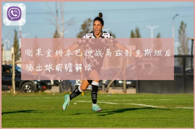 刚果金姆本巴迎战乌兹别克斯坦后场出球前瞻解读