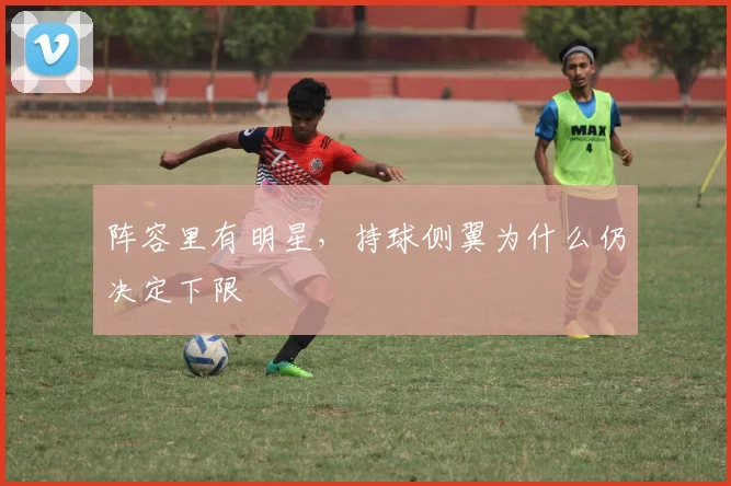 阵容里有明星，持球侧翼为什么仍决定下限