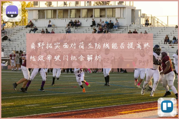 南野拓实面对荷兰防线能否提高终结效率破门机会解析