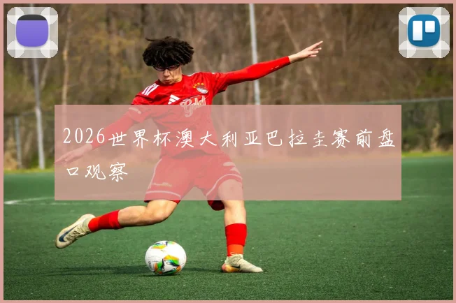 2026世界杯澳大利亚巴拉圭赛前盘口观察