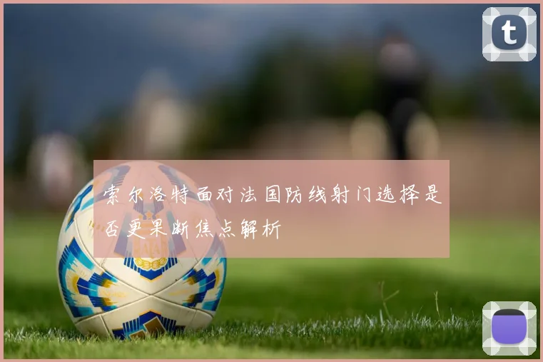 索尔洛特面对法国防线射门选择是否更果断焦点解析