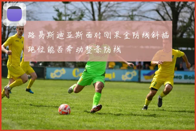 路易斯迪亚斯面对刚果金防线斜插跑位能否牵动整条防线