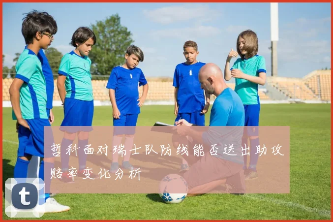 哲科面对瑞士队防线能否送出助攻赔率变化分析
