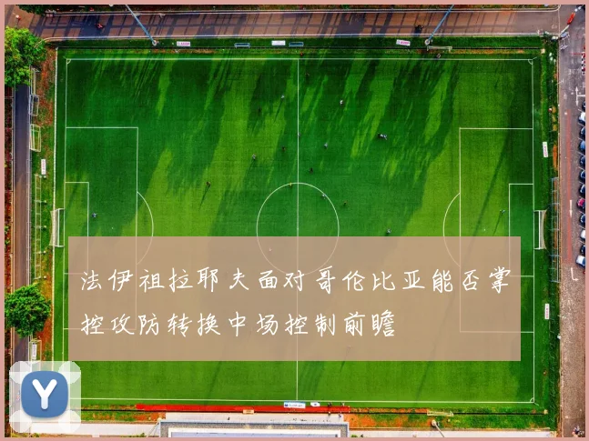 法伊祖拉耶夫面对哥伦比亚能否掌控攻防转换中场控制前瞻