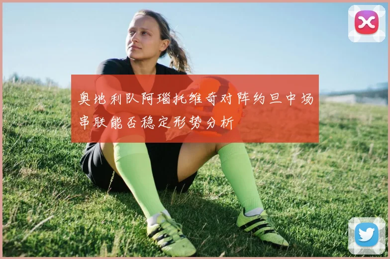 奥地利队阿瑙托维奇对阵约旦中场串联能否稳定形势分析