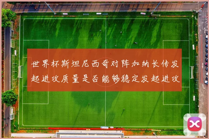世界杯斯坦尼西奇对阵加纳长传发起进攻质量是否能够稳定发起进攻