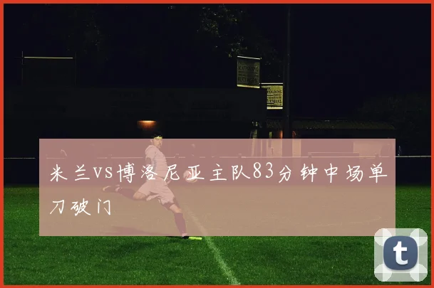 米兰vs博洛尼亚主队83分钟中场单刀破门