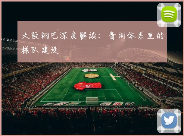 大阪钢巴深度解读：青训体系里的梯队建设
