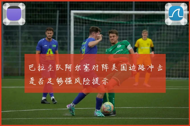 巴拉圭队阿尔塞对阵美国边路冲击是否足够强风险提示