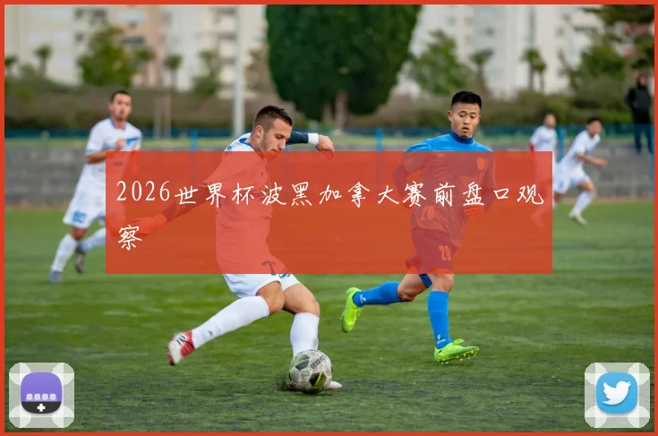 2026世界杯波黑加拿大赛前盘口观察