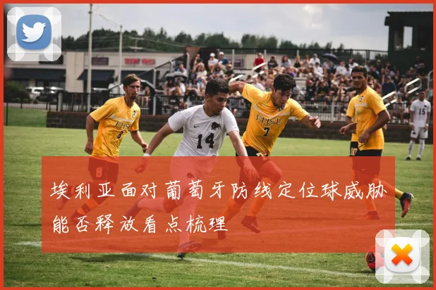 埃利亚面对葡萄牙防线定位球威胁能否释放看点梳理