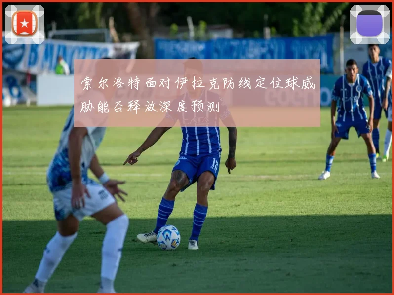 索尔洛特面对伊拉克防线定位球威胁能否释放深度预测