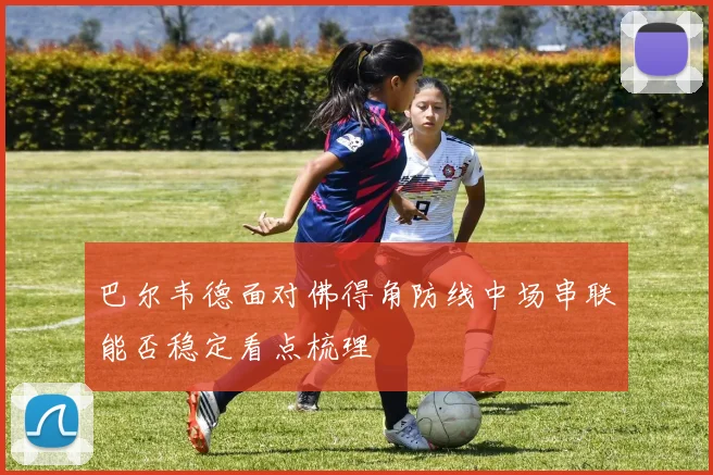 巴尔韦德面对佛得角防线中场串联能否稳定看点梳理