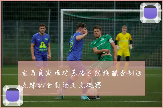 吉马良斯面对苏格兰防线能否制造点球机会前场支点观察